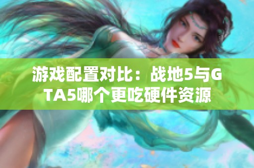 游戏配置对比：战地5与GTA5哪个更吃硬件资源