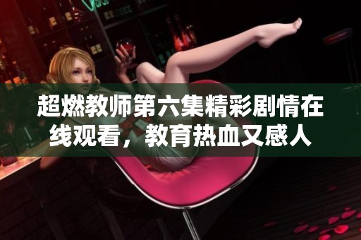超燃教师第六集精彩剧情在线观看，教育热血又感人