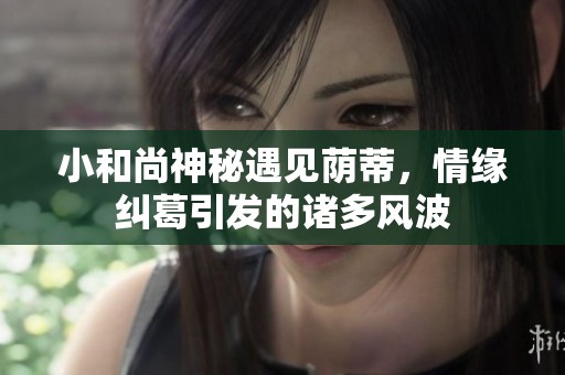 小和尚神秘遇见荫蒂，情缘纠葛引发的诸多风波