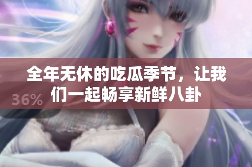 全年无休的吃瓜季节，让我们一起畅享新鲜八卦