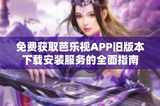 免费获取芭乐视APP旧版本下载安装服务的全面指南