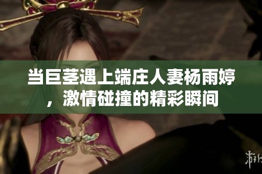 当巨茎遇上端庄人妻杨雨婷，激情碰撞的精彩瞬间