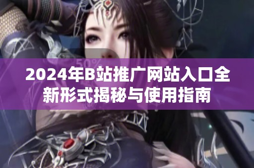 2024年B站推广网站入口全新形式揭秘与使用指南