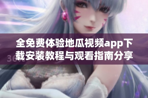 全免费体验地瓜视频app下载安装教程与观看指南分享