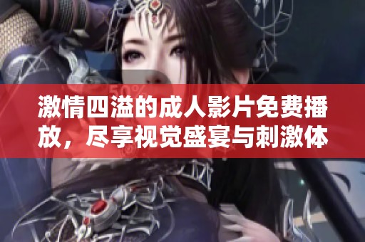激情四溢的成人影片免费播放，尽享视觉盛宴与刺激体验