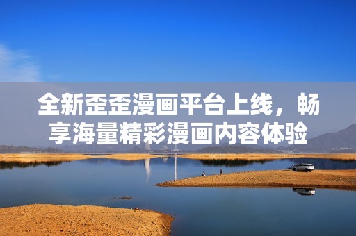 全新歪歪漫画平台上线，畅享海量精彩漫画内容体验
