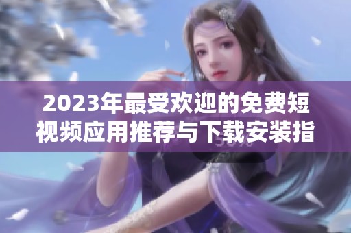 2023年最受欢迎的免费短视频应用推荐与下载安装指南