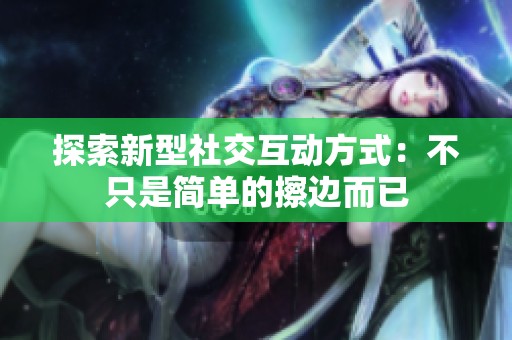 探索新型社交互动方式：不只是简单的擦边而已