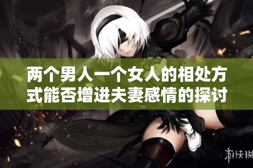 两个男人一个女人的相处方式能否增进夫妻感情的探讨