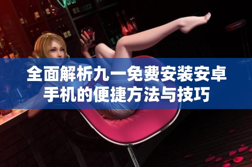 全面解析九一免费安装安卓手机的便捷方法与技巧