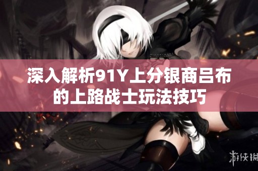 深入解析91Y上分银商吕布的上路战士玩法技巧