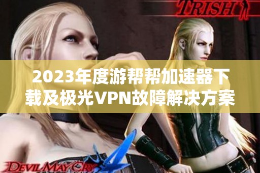 2023年度游帮帮加速器下载及极光VPN故障解决方案