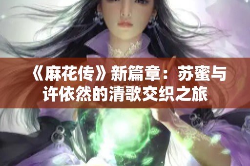 《麻花传》新篇章：苏蜜与许依然的清歌交织之旅