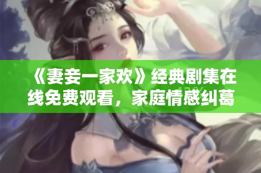 《妻妾一家欢》经典剧集在线免费观看，家庭情感纠葛一网打尽
