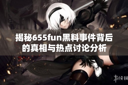 揭秘655fun黑料事件背后的真相与热点讨论分析