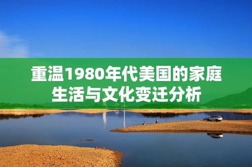 重温1980年代美国的家庭生活与文化变迁分析