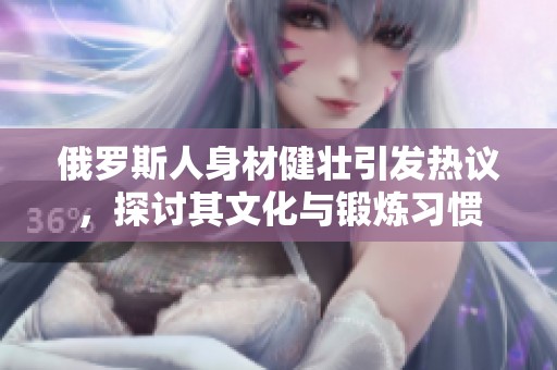 俄罗斯人身材健壮引发热议，探讨其文化与锻炼习惯