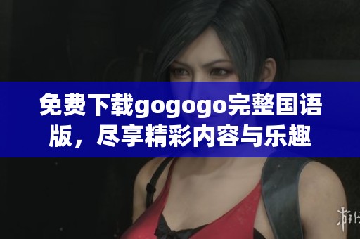 免费下载gogogo完整国语版，尽享精彩内容与乐趣