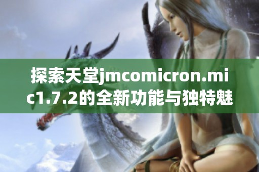 探索天堂jmcomicron.mic1.7.2的全新功能与独特魅力