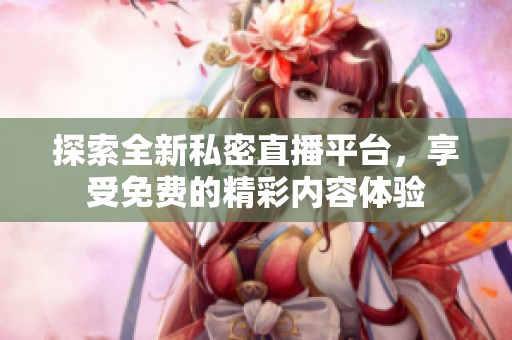 探索全新私密直播平台，享受免费的精彩内容体验