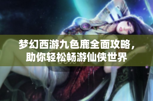 梦幻西游九色鹿全面攻略，助你轻松畅游仙侠世界