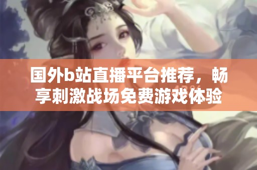 国外b站直播平台推荐，畅享刺激战场免费游戏体验