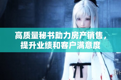 高质量秘书助力房产销售，提升业绩和客户满意度