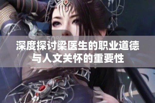 深度探讨梁医生的职业道德与人文关怀的重要性