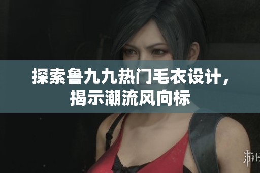 探索鲁九九热门毛衣设计，揭示潮流风向标