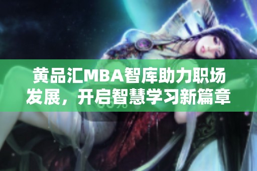黄品汇MBA智库助力职场发展，开启智慧学习新篇章