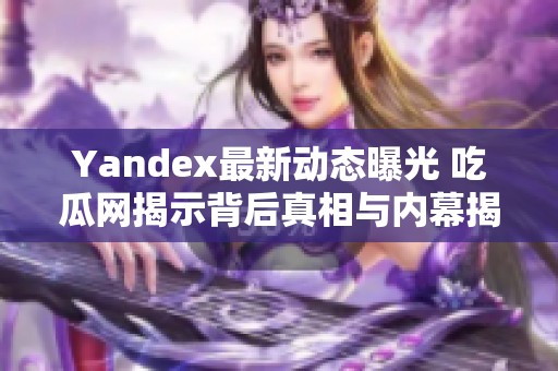 Yandex最新动态曝光 吃瓜网揭示背后真相与内幕揭秘