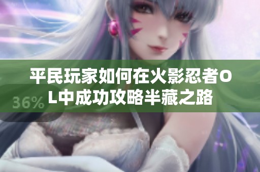 平民玩家如何在火影忍者OL中成功攻略半藏之路