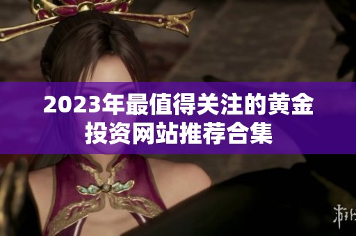 2023年最值得关注的黄金投资网站推荐合集