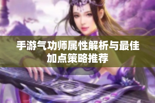 手游气功师属性解析与最佳加点策略推荐