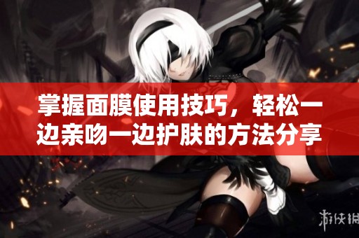 掌握面膜使用技巧，轻松一边亲吻一边护肤的方法分享