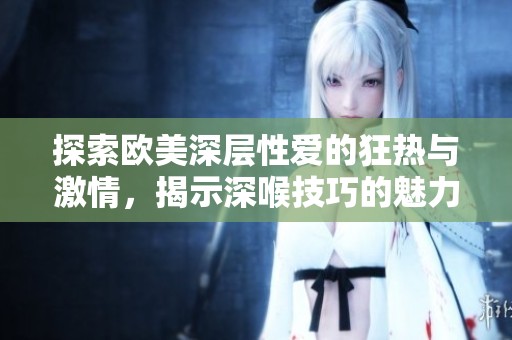 探索欧美深层性爱的狂热与激情，揭示深喉技巧的魅力与秘密