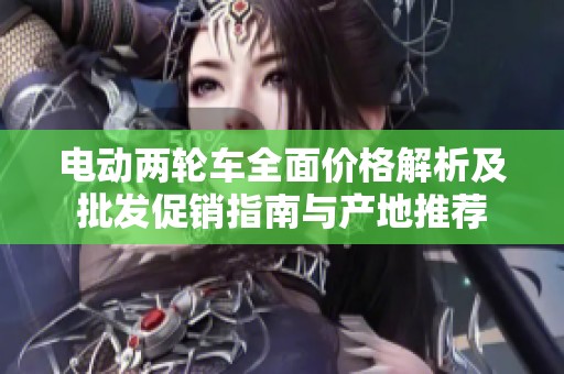 电动两轮车全面价格解析及批发促销指南与产地推荐