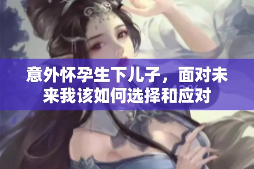 意外怀孕生下儿子，面对未来我该如何选择和应对