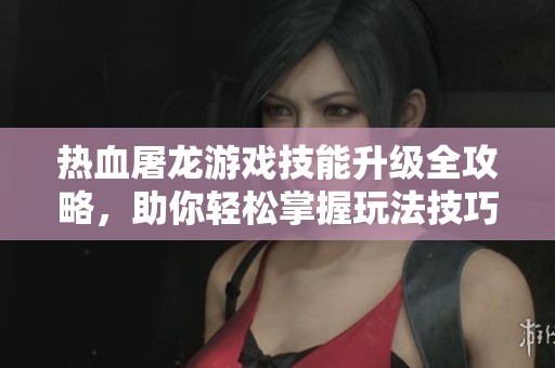 热血屠龙游戏技能升级全攻略，助你轻松掌握玩法技巧