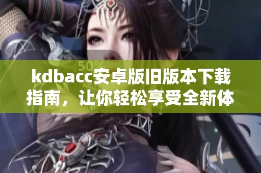 kdbacc安卓版旧版本下载指南，让你轻松享受全新体验