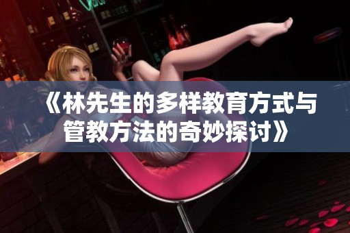 《林先生的多样教育方式与管教方法的奇妙探讨》