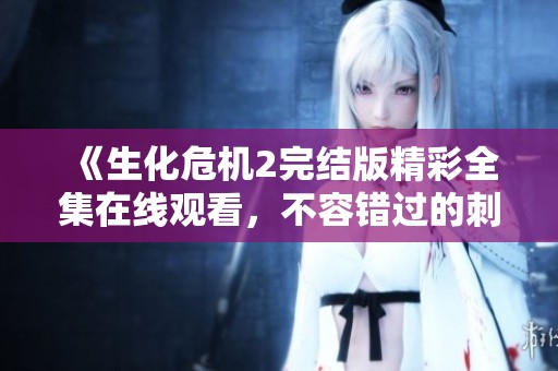 《生化危机2完结版精彩全集在线观看，不容错过的刺激体验》