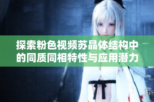 探索粉色视频苏晶体结构中的同质同相特性与应用潜力