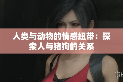 人类与动物的情感纽带：探索人与猪狗的关系