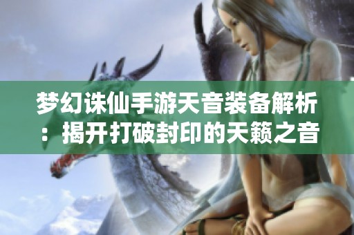 梦幻诛仙手游天音装备解析：揭开打破封印的天籁之音真相