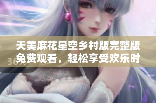 天美麻花星空乡村版完整版免费观看，轻松享受欢乐时光