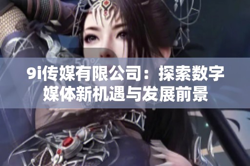 9i传媒有限公司：探索数字媒体新机遇与发展前景