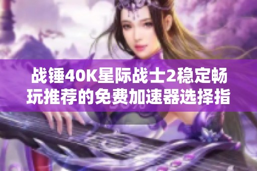 战锤40K星际战士2稳定畅玩推荐的免费加速器选择指南