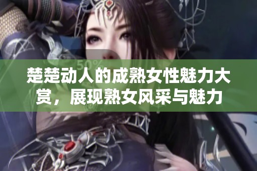 楚楚动人的成熟女性魅力大赏，展现熟女风采与魅力