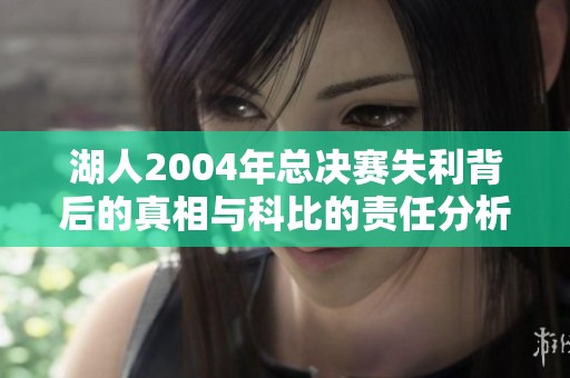 湖人2004年总决赛失利背后的真相与科比的责任分析